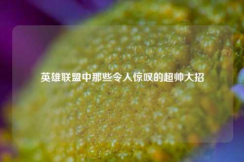 英雄联盟中那些令人惊叹的超帅大招