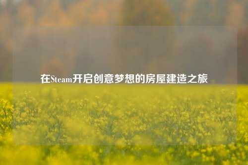 在Steam开启创意梦想的房屋建造之旅