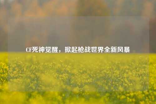 CF死神觉醒，掀起枪战世界全新风暴