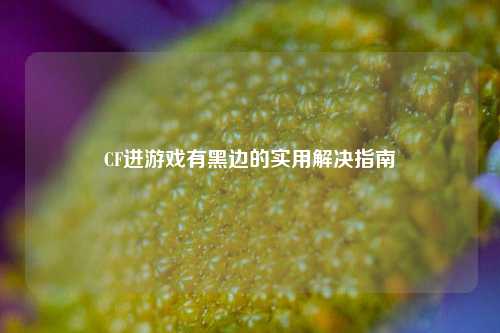 CF进游戏有黑边的实用解决指南