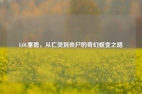 LOL塞恩，从亡灵到丧尸的奇幻蜕变之路