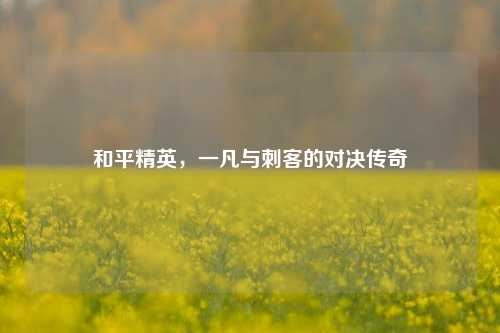 和平精英，一凡与刺客的对决传奇
