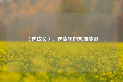 〈逆成长〉，逆战里的热血战歌