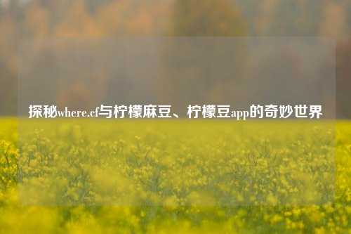 探秘where.cf与柠檬麻豆、柠檬豆app的奇妙世界