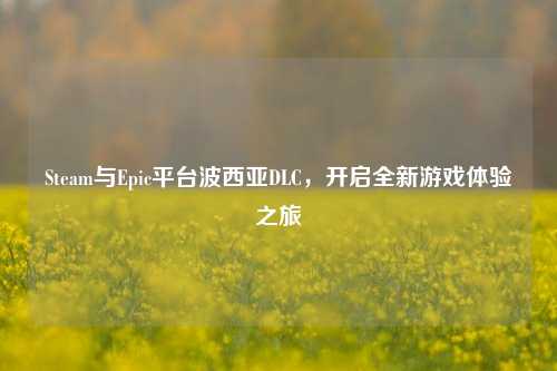 Steam与Epic平台波西亚DLC，开启全新游戏体验之旅