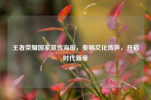王者荣耀国家宣传海报，奏响文化传声，开启时代新章