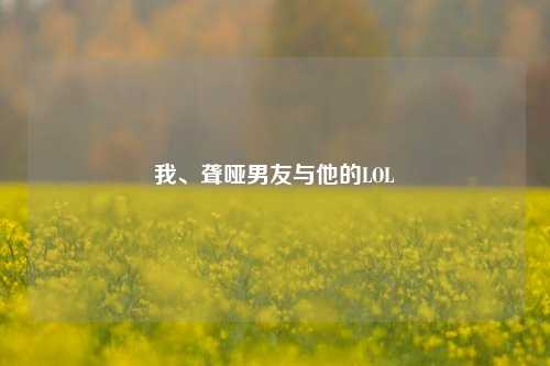 我、聋哑男友与他的LOL