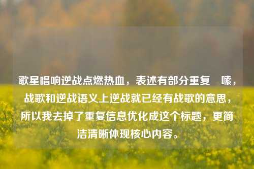 歌星唱响逆战点燃热血，表述有部分重复啰嗦，战歌和逆战语义上逆战就已经有战歌的意思，所以我去掉了重复信息优化成这个标题，更简洁清晰体现核心内容。
