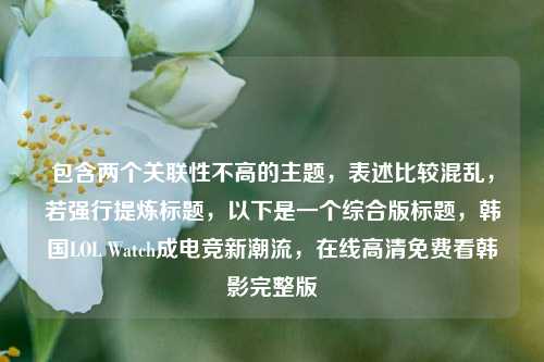 包含两个关联性不高的主题，表述比较混乱，若强行提炼标题，以下是一个综合版标题，韩国LOL Watch成电竞新潮流，在线高清免费看韩影完整版