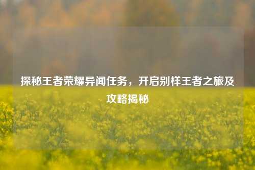 探秘王者荣耀异闻任务，开启别样王者之旅及攻略揭秘