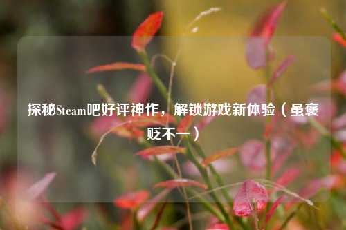 探秘Steam吧好评神作，解锁游戏新体验（虽褒贬不一）