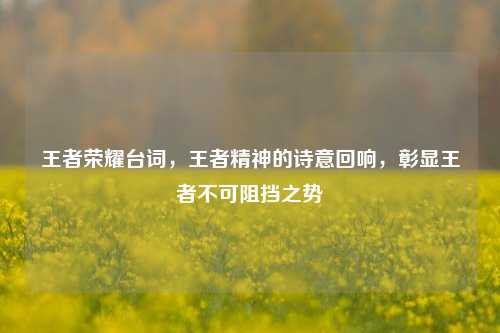 王者荣耀台词，王者精神的诗意回响，彰显王者不可阻挡之势