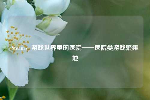 Steam，游戏世界里的医院——医院类游戏聚集地