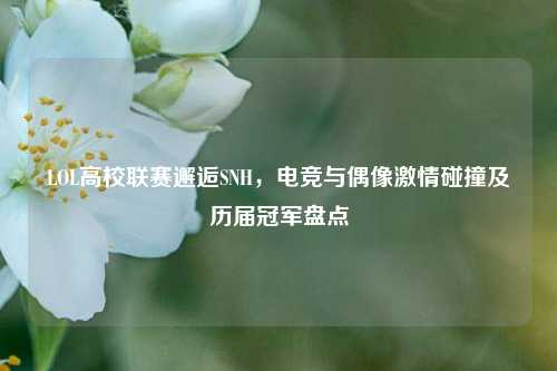 LOL高校联赛邂逅SNH，电竞与偶像激情碰撞及历届冠军盘点