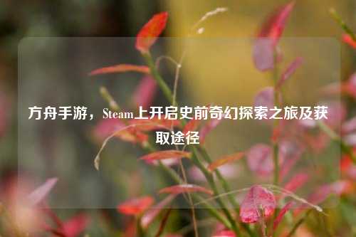 方舟手游，Steam上开启史前奇幻探索之旅及获取途径
