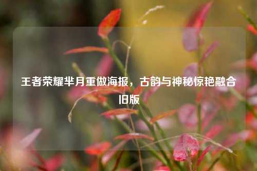 王者荣耀芈月重做海报，古韵与神秘惊艳融合旧版