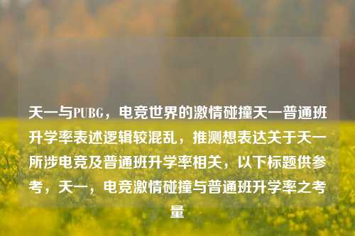 天一与PUBG，电竞世界的激情碰撞天一普通班升学率表述逻辑较混乱，推测想表达关于天一所涉电竞及普通班升学率相关，以下标题供参考，天一，电竞激情碰撞与普通班升学率之考量