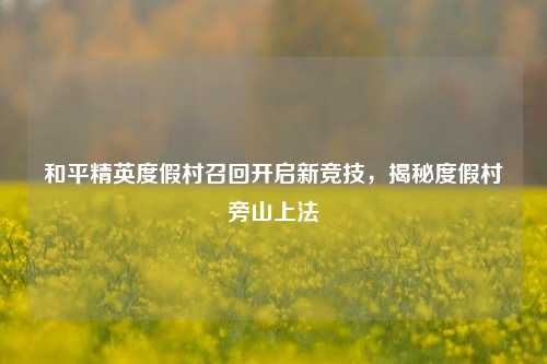 和平精英度假村召回开启新竞技，揭秘度假村旁山上法