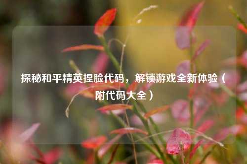 探秘和平精英捏脸代码，解锁游戏全新体验（附代码大全）