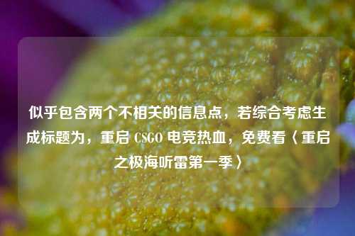 似乎包含两个不相关的信息点，若综合考虑生成标题为，重启 CSGO 电竞热血，免费看〈重启之极海听雷第一季〉