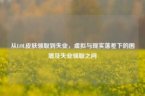 从LOL皮肤领取到失业,虚拟与现实落差下的困境及失业领取之问
