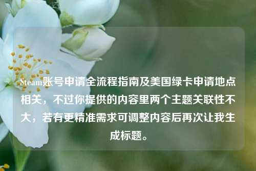 Steam账号申请全流程指南及美国绿卡申请地点相关，不过你提供的内容里两个主题关联性不大，若有更精准需求可调整内容后再次让我生成标题。