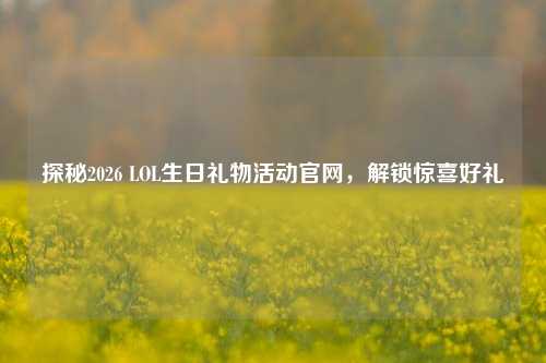 探秘2026 LOL生日礼物活动官网，解锁惊喜好礼