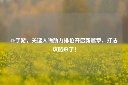 CF手游,关键人物助力排位开启新篇章,打法攻略来了!