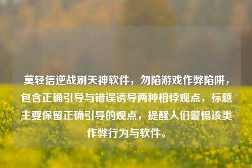 莫轻信逆战刷天神软件，勿陷游戏作弊陷阱，包含正确引导与错误诱导两种相悖观点，标题主要保留正确引导的观点，提醒人们警惕该类作弊行为与软件。
