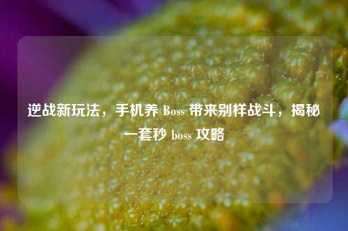 逆战新玩法，手机养 Boss 带来别样战斗，揭秘一套秒 boss 攻略