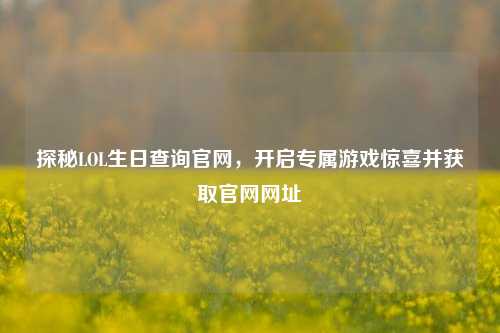 探秘LOL生日查询官网，开启专属游戏惊喜并获取官网网址