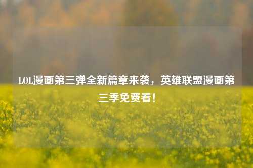 LOL漫画第三弹全新篇章来袭，英雄联盟漫画第三季免费看！