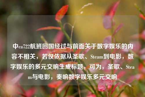 中ca722航班回国经过与前面关于数字娱乐的内容不相关，若仅依据从圣歌、Steam到电影，数字娱乐的多元交响生成标题，可为，圣歌、Steam与电影，奏响数字娱乐多元交响