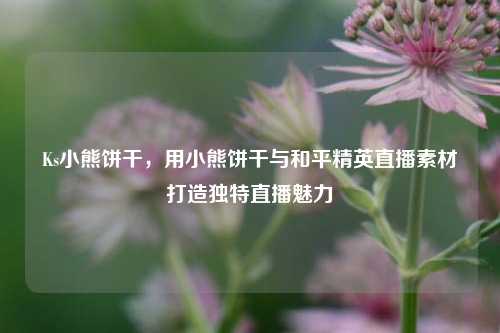 Ks小熊饼干，用小熊饼干与和平精英直播素材打造独特直播魅力