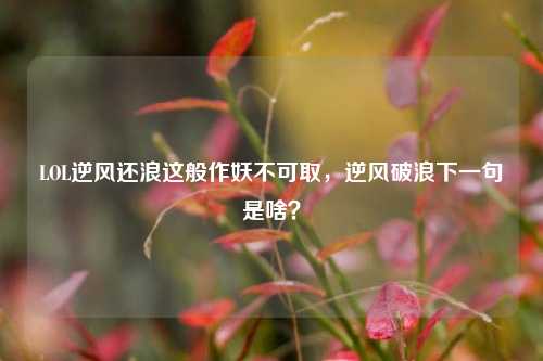 LOL逆风还浪这般作妖不可取，逆风破浪下一句是啥？
