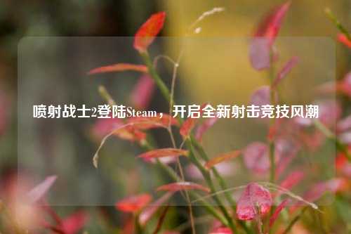 喷射战士2登陆Steam，开启全新射击竞技风潮