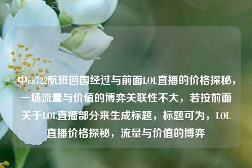 中ca722航班回国经过与前面LOL直播的价格探秘，一场流量与价值的博弈关联性不大，若按前面关于LOL直播部分来生成标题，标题可为，LOL直播价格探秘，流量与价值的博弈