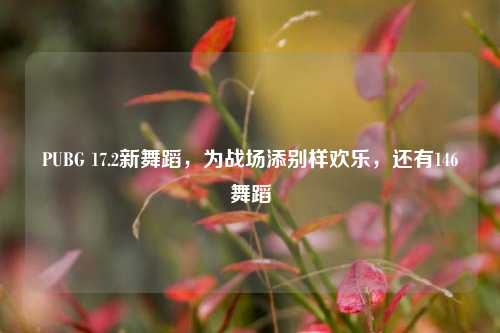 PUBG 17.2新舞蹈，为战场添别样欢乐，还有146舞蹈