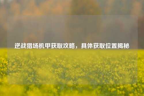 逆战猎场机甲获取攻略，具体获取位置揭秘