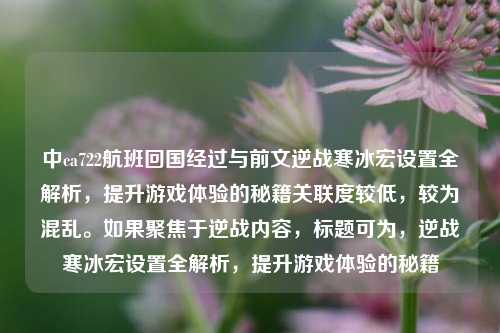 中ca722航班回国经过与前文逆战寒冰宏设置全解析，提升游戏体验的秘籍关联度较低，较为混乱。如果聚焦于逆战内容，标题可为，逆战寒冰宏设置全解析，提升游戏体验的秘籍