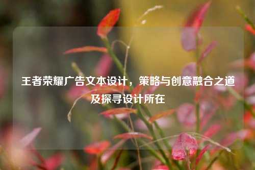 王者荣耀广告文本设计，策略与创意融合之道及探寻设计所在