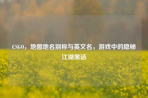 CSGO，地图地名别称与英文名，游戏中的隐秘江湖黑话