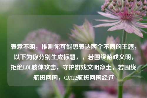 表意不明，推测你可能想表达两个不同的主题，以下为你分别生成标题，，若围绕游戏文明，拒绝LOL肢体攻击，守护游戏文明净土，若围绕航班回国，CA722航班回国经过