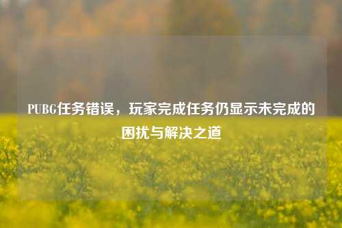 PUBG任务错误，玩家完成任务仍显示未完成的困扰与解决之道