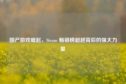 国产游戏崛起，Steam 畅销榜超越背后的强大力量