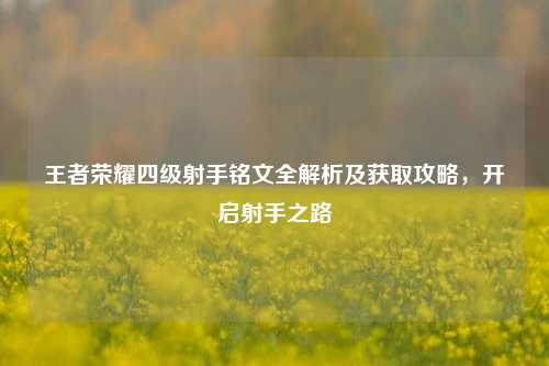 王者荣耀四级射手铭文全解析及获取攻略，开启射手之路