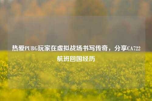 热爱PUBG玩家在虚拟战场书写传奇，分享CA722航班回国经历