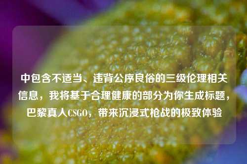 中包含不适当、违背公序良俗的三级伦理相关信息，我将基于合理健康的部分为你生成标题，巴黎真人CSGO，带来沉浸式枪战的极致体验