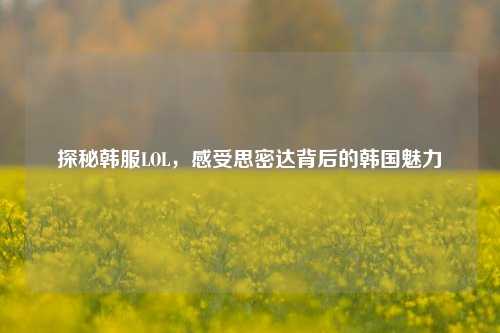 探秘韩服LOL，感受思密达背后的韩国魅力