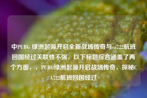 中PUBG 绿洲起源开启全新战场传奇与ca722航班回国经过关联性不强，以下标题综合涵盖了两个方面，，PUBG绿洲起源开启战场传奇，探秘CA722航班回国经过